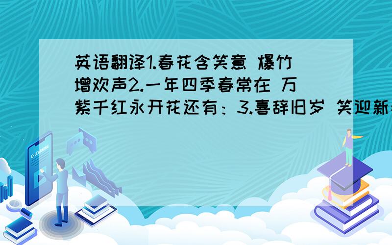 英语翻译1.春花含笑意 爆竹增欢声2.一年四季春常在 万紫千红永开花还有：3.喜辞旧岁 笑迎新春4.花开春富贵 竹报岁平安 yushengsongyu 别用翻译器！以为人都看不出来啊！