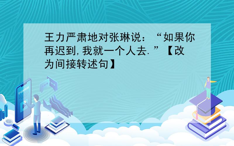 王力严肃地对张琳说：“如果你再迟到,我就一个人去.”【改为间接转述句】