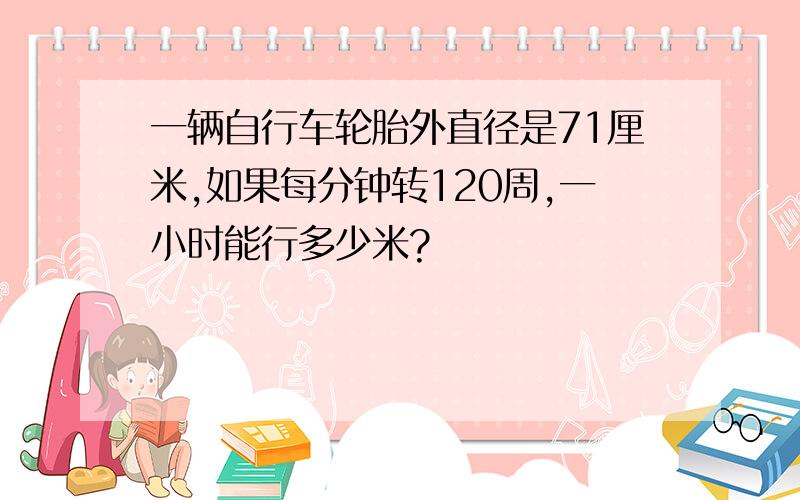 一辆自行车轮胎外直径是71厘米,如果每分钟转120周,一小时能行多少米?