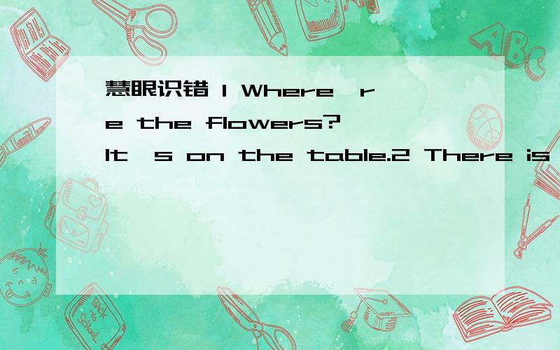 慧眼识错 1 Where're the flowers?It's on the table.2 There is a picture book on dresser.3 There is a window on the wall.4 We can see some birds on the tree.5 I need my hat.Please take it here.