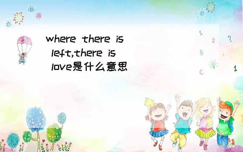 where there is left,there is love是什么意思