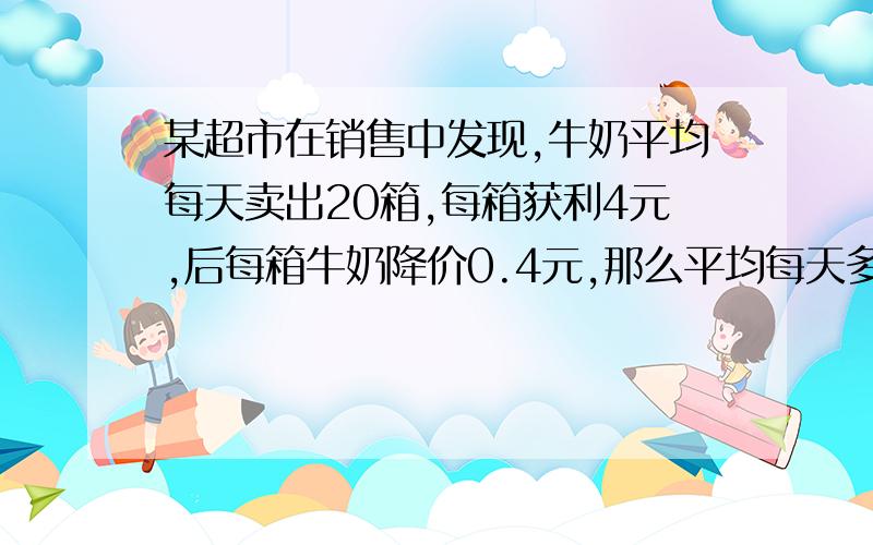 某超市在销售中发现,牛奶平均每天卖出20箱,每箱获利4元,后每箱牛奶降价0.4元,那么平均每天多卖出8箱,要想平均每天卖这种牛奶获利120元,那每箱牛奶应降价多少元?