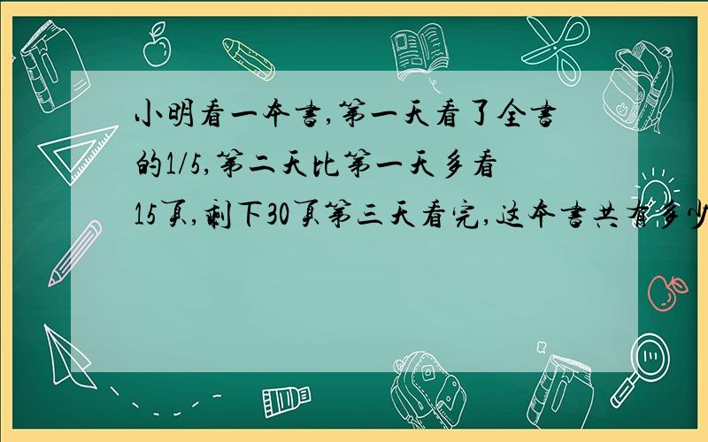 小明看一本书,第一天看了全书的1/5,第二天比第一天多看15页,剩下30页第三天看完,这本书共有多少页?