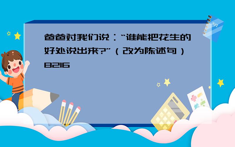 爸爸对我们说：“谁能把花生的好处说出来?”（改为陈述句）8216