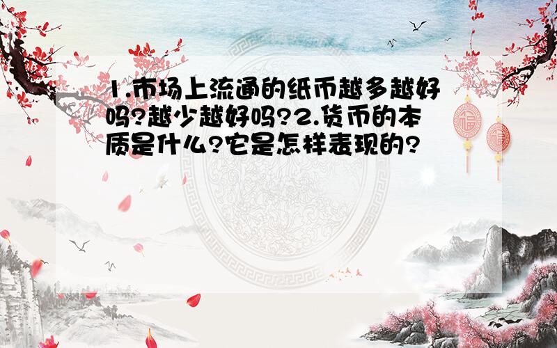 1.市场上流通的纸币越多越好吗?越少越好吗?2.货币的本质是什么?它是怎样表现的?