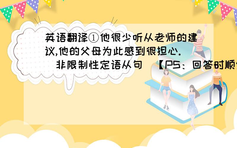 英语翻译①他很少听从老师的建议,他的父母为此感到很担心.（非限制性定语从句）【PS：回答时顺便简要的把非限制性定语从句的含义说一下啊】②家长坐在教室后面,孩子们很兴奋.（with）