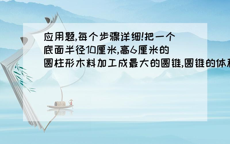 应用题,每个步骤详细!把一个底面半径10厘米,高6厘米的圆柱形木料加工成最大的圆锥,圆锥的体积是多少? 在比例尺是1:2000的图上,量得一个长方形的长5厘米,宽3厘米,这个长方形长和宽实际各