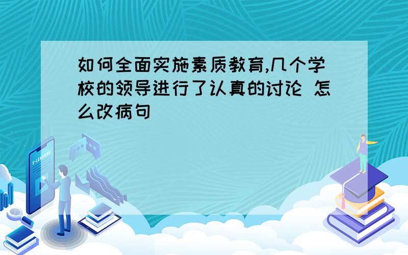 如何全面实施素质教育,几个学校的领导进行了认真的讨论 怎么改病句