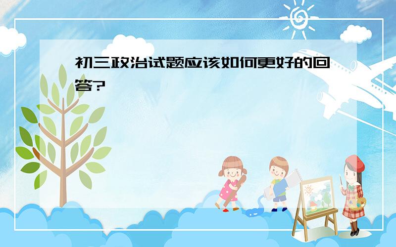 初三政治试题应该如何更好的回答?