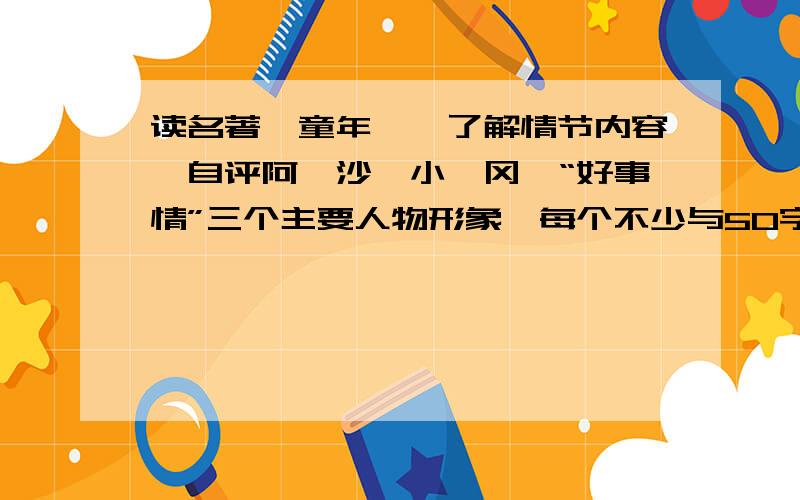 读名著《童年》,了解情节内容,自评阿廖沙、小茨冈、“好事情”三个主要人物形象,每个不少与50字.没时间看 《童年》 找找人们了