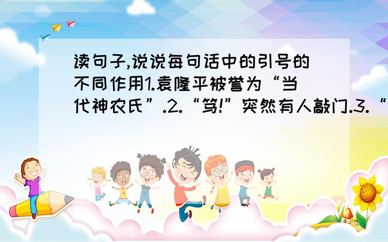 读句子,说说每句话中的引号的不同作用1.袁隆平被誉为“当代神农氏”.2.“笃!”突然有人敲门.3.“你们半夜找我,有什么事吗?”袁隆平问.4.她迈这“S”步,向我走来.5.有人说雷锋是傻子,雷锋