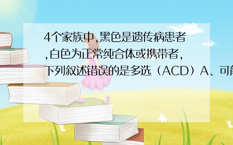 4个家族中,黑色是遗传病患者,白色为正常纯合体或携带者,下列叙述错误的是多选（ACD）A、可能是白化病遗传的家系是甲乙丙丁B、肯定不是红绿色盲遗传的家系是甲丙丁C、家系乙中患病男孩