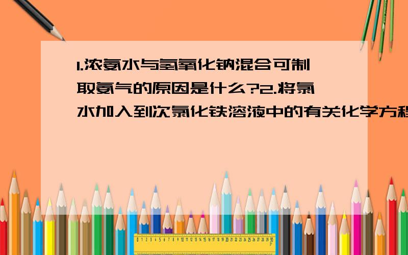 1.浓氨水与氢氧化钠混合可制取氨气的原因是什么?2.将氯水加入到次氯化铁溶液中的有关化学方程式是什么?