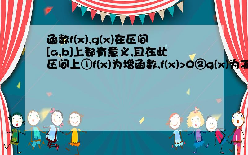 函数f(x),g(x)在区间[a,b]上都有意义,且在此区间上①f(x)为增函数,f(x)>0②g(x)为减函数,g(x)