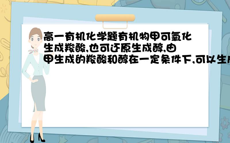 高一有机化学题有机物甲可氧化生成羧酸,也可还原生成醇,由甲生成的羧酸和醇在一定条件下,可以生成化合物乙,其分子式为C2H4O2.下列叙述中正确的是 （ ） (A)甲分子中C的质量分数为40%  (B)