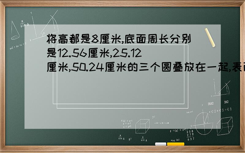 将高都是8厘米,底面周长分别是12.56厘米,25.12厘米,50.24厘米的三个圆叠放在一起,表面积是多少?