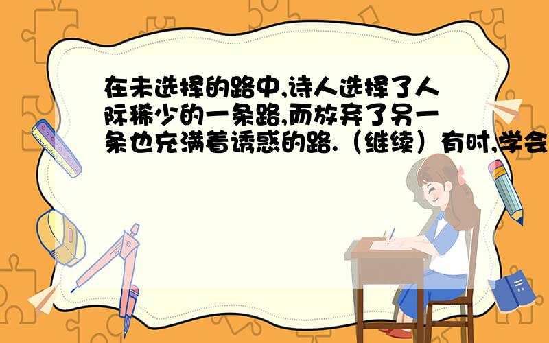 在未选择的路中,诗人选择了人际稀少的一条路,而放弃了另一条也充满着诱惑的路.（继续）有时,学会放弃是我们迈向成功的第一步,鲁迅当年放弃学医,成为文学巨匠,凡高放弃了做传教士,成