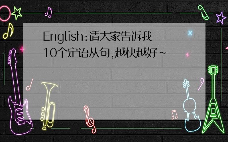 English:请大家告诉我10个定语从句,越快越好~