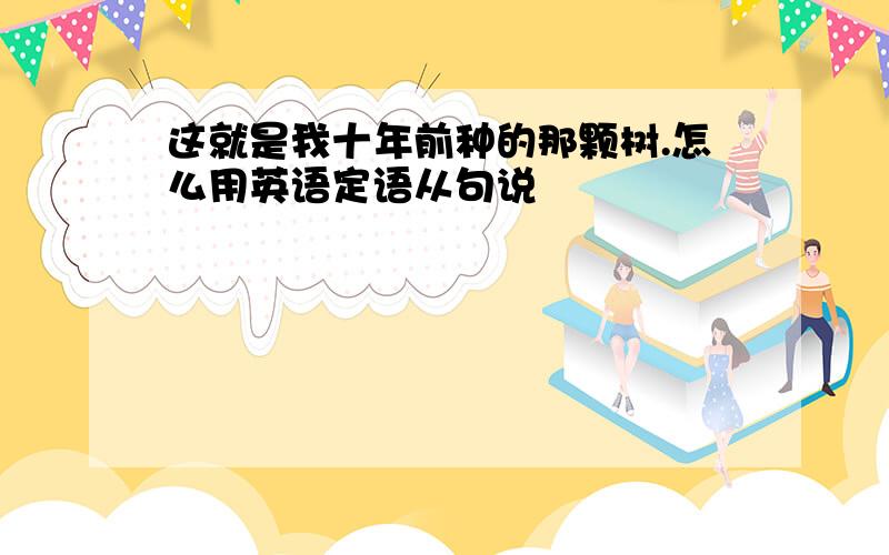 这就是我十年前种的那颗树.怎么用英语定语从句说