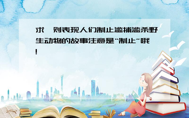 求一则表现人们制止滥捕滥杀野生动物的故事注意是“制止”哦!