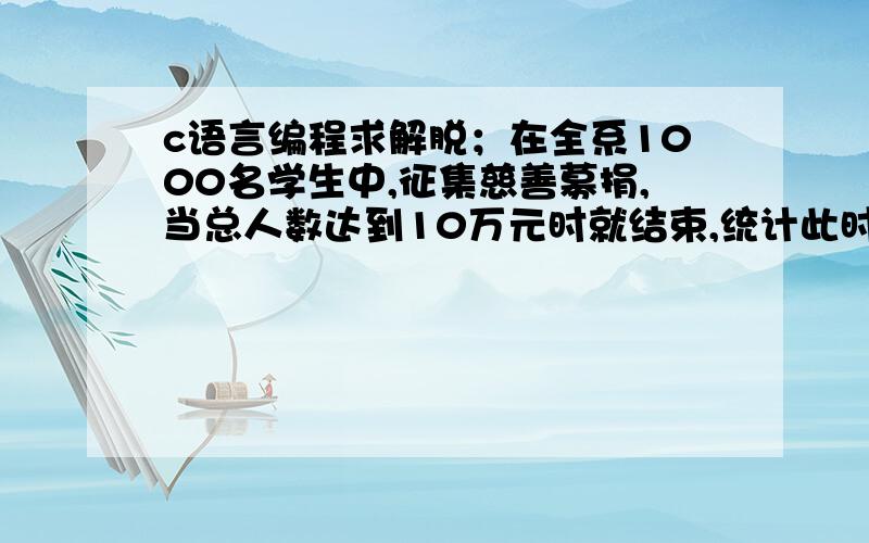 c语言编程求解脱；在全系1000名学生中,征集慈善募捐,当总人数达到10万元时就结束,统计此时捐款的人数