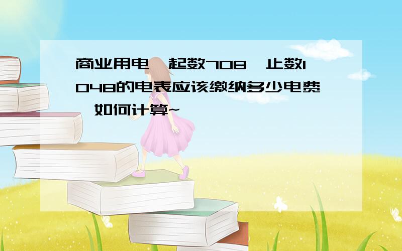 商业用电,起数708,止数1048的电表应该缴纳多少电费,如何计算~