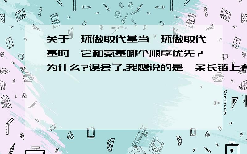 关于苯环做取代基当苯环做取代基时,它和氨基哪个顺序优先?为什么?误会了。我想说的是一条长链上有苯环和氨基，命名的时候是苯基在前还是氨基在前。