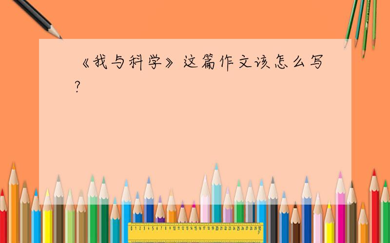 《我与科学》这篇作文该怎么写?