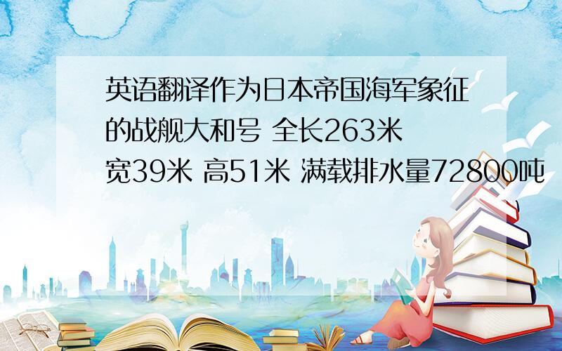 英语翻译作为日本帝国海军象征的战舰大和号 全长263米 宽39米 高51米 满载排水量72800吨