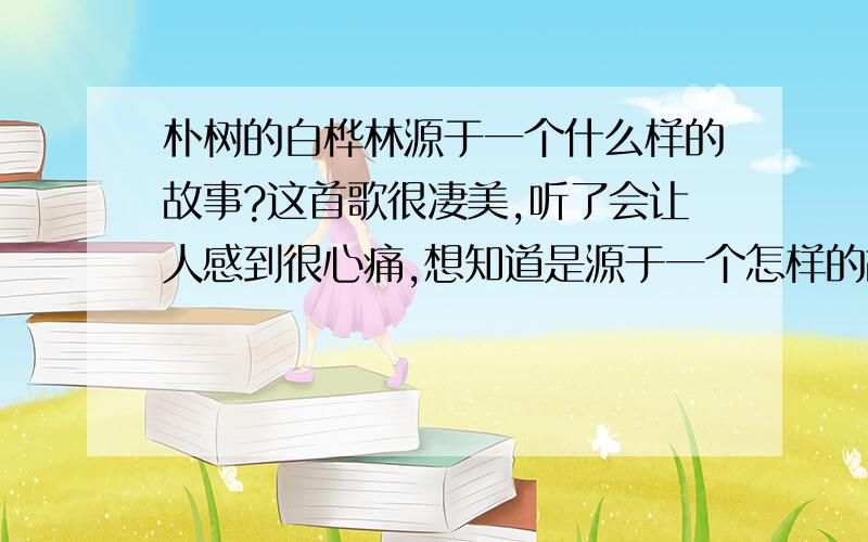 朴树的白桦林源于一个什么样的故事?这首歌很凄美,听了会让人感到很心痛,想知道是源于一个怎样的故事.