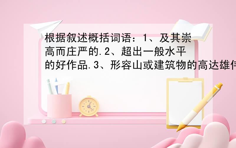 根据叙述概括词语：1、及其崇高而庄严的.2、超出一般水平的好作品.3、形容山或建筑物的高达雄伟.4、大