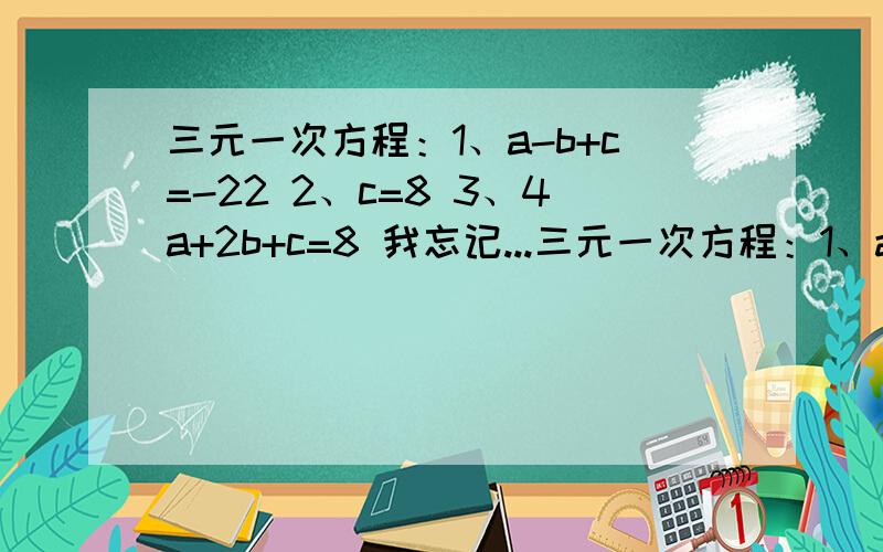 三元一次方程：1、a-b+c=-22 2、c=8 3、4a+2b+c=8 我忘记...三元一次方程：1、a-b+c=-22 2、c=8 3、4a+2b+c=8 我忘记了加减消元法那位大神帮算一下a、b、c都是多少?