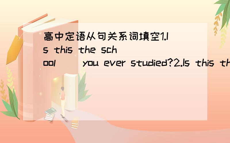 高中定语从句关系词填空1.Is this the school __you ever studied?2.Is this the school __you ever visited?3.The vieitor want to live at the hotel __they lived at last time.4.The vieitor want to live at the hotel __they lived last time.5.The fi