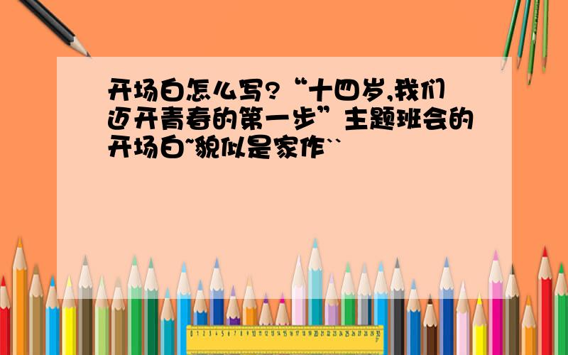 开场白怎么写?“十四岁,我们迈开青春的第一步”主题班会的开场白~貌似是家作``