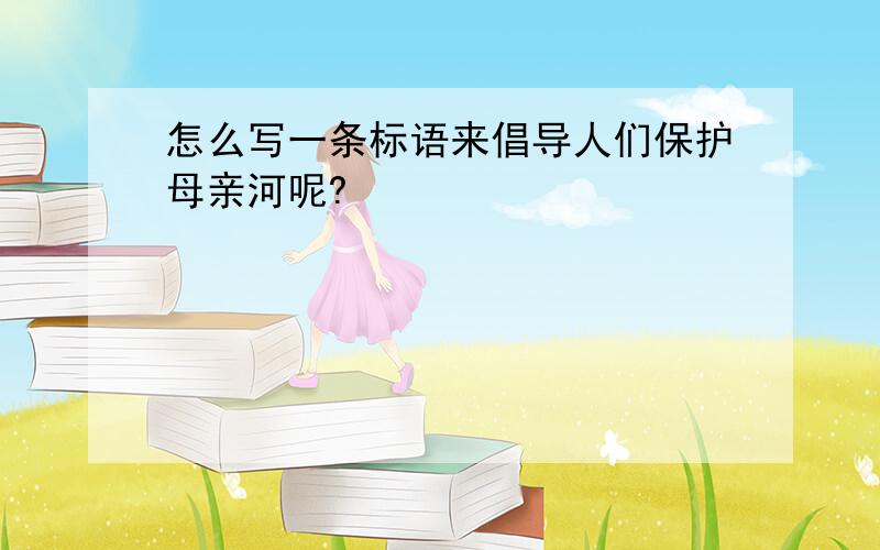 怎么写一条标语来倡导人们保护母亲河呢?