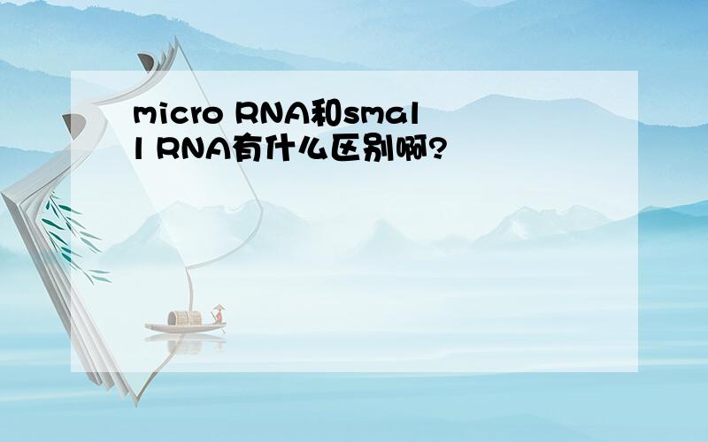 micro RNA和small RNA有什么区别啊?