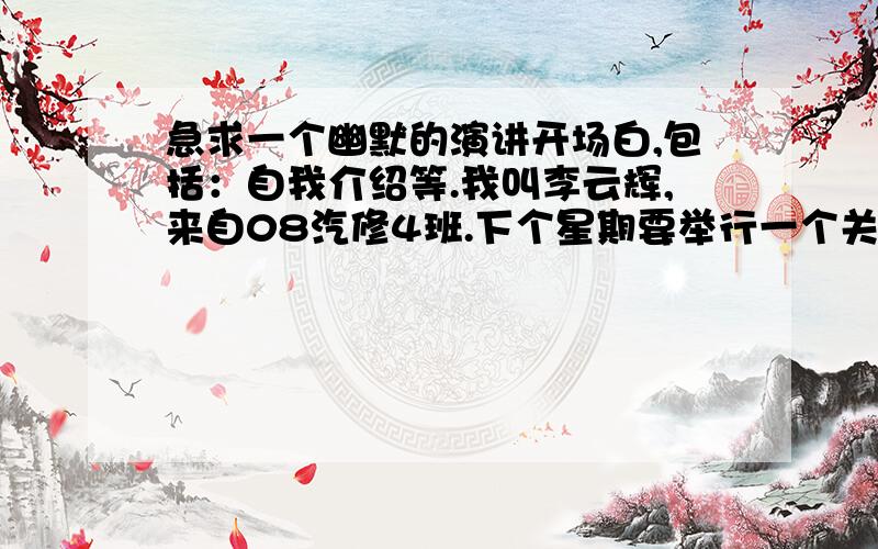 急求一个幽默的演讲开场白,包括：自我介绍等.我叫李云辉,来自08汽修4班.下个星期要举行一个关于“我自豪,我是一名共青团员”的演讲决赛.我是第一个上场,现急求一个幽默的开场白,包括