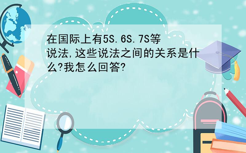 在国际上有5S.6S.7S等说法,这些说法之间的关系是什么?我怎么回答?