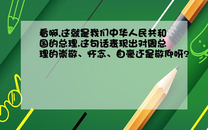 看啊,这就是我们中华人民共和国的总理.这句话表现出对周总理的崇敬、怀念、自豪还是敬仰呀?