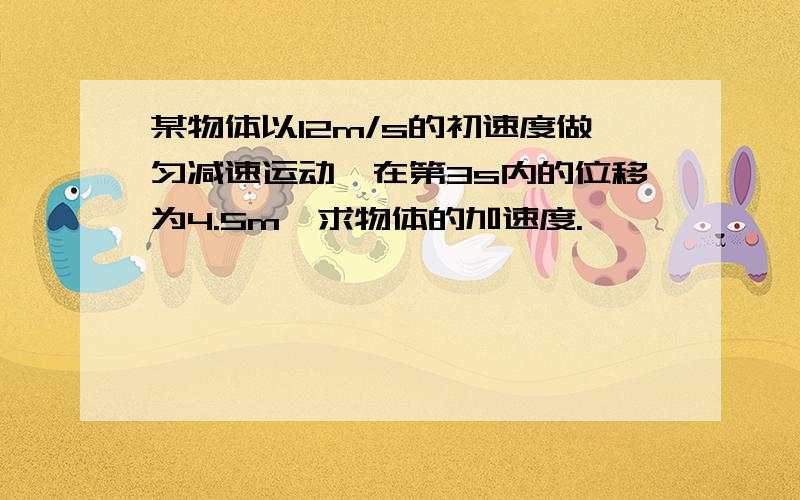 某物体以12m/s的初速度做匀减速运动,在第3s内的位移为4.5m,求物体的加速度.