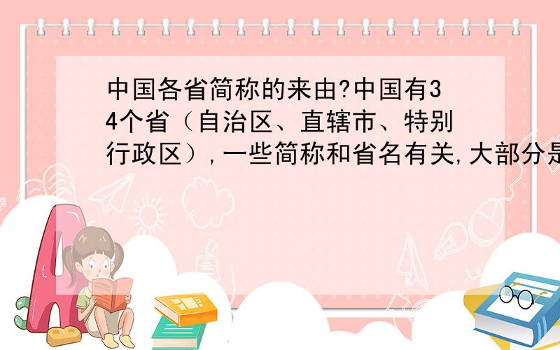 中国各省简称的来由?中国有34个省（自治区、直辖市、特别行政区）,一些简称和省名有关,大部分是简称都是和省名没有关联的,我想知道他们的以什么命名的?