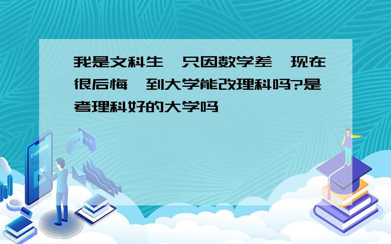 我是文科生,只因数学差,现在很后悔,到大学能改理科吗?是考理科好的大学吗