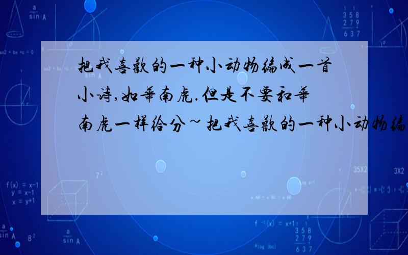 把我喜欢的一种小动物编成一首小诗,如华南虎.但是不要和华南虎一样给分~把我喜欢的一种小动物编成一首小诗，如华南虎。但是不要和华南虎一样给分~