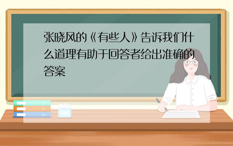 张晓风的《有些人》告诉我们什么道理有助于回答者给出准确的答案