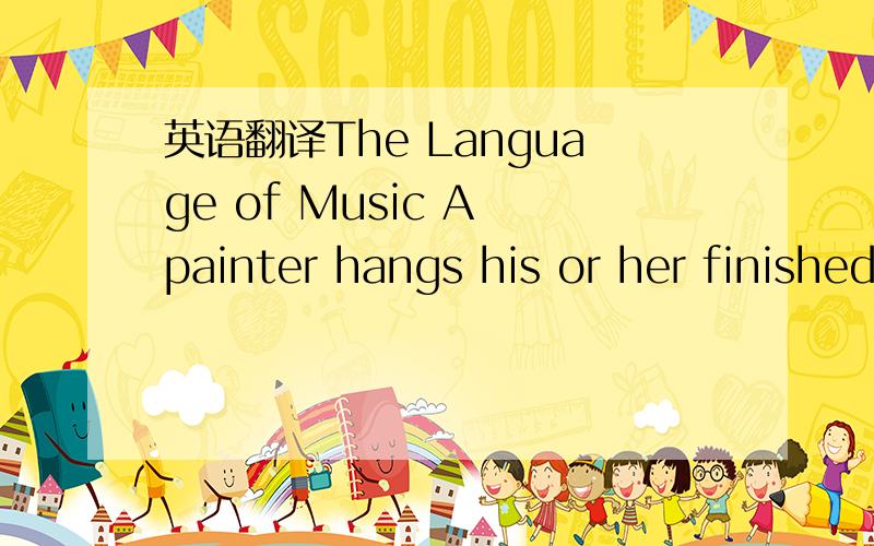 英语翻译The Language of Music A painter hangs his or her finished pictures on a wall,and everyone can see it.A composer writes a work,but no one can hear it until it is performed.Professional singers and players have great responsibilities,for th