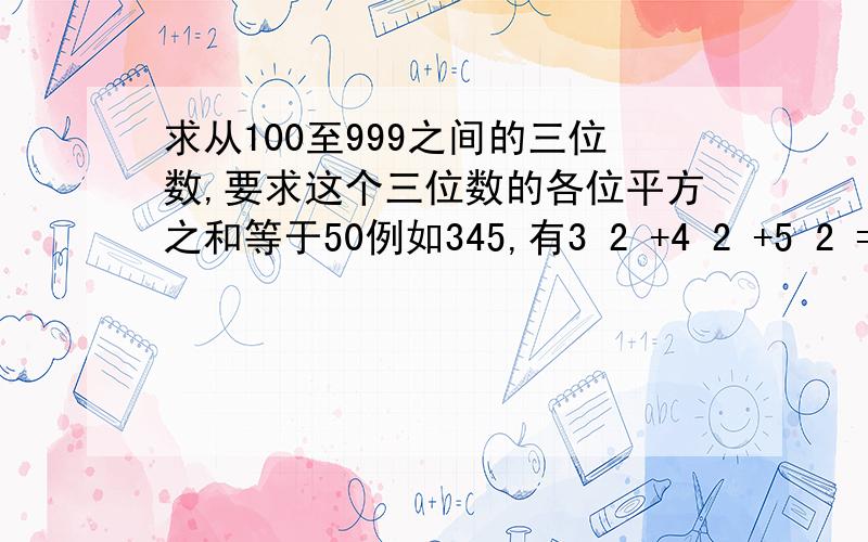 求从100至999之间的三位数,要求这个三位数的各位平方之和等于50例如345,有3 2 +4 2 +5 2 =50