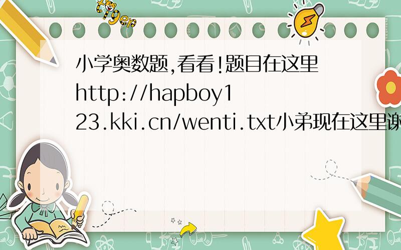 小学奥数题,看看!题目在这里http://hapboy123.kki.cn/wenti.txt小弟现在这里谢谢各位,6月22日中午12点前,全部题目要解释,可以空3题不做! 有解释回答者追加50分.快！