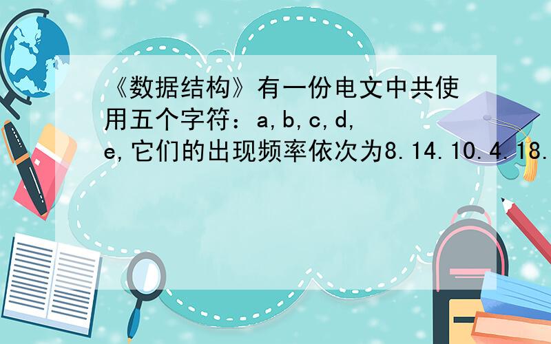 《数据结构》有一份电文中共使用五个字符：a,b,c,d,e,它们的出现频率依次为8.14.10.4.18.请构造相应有一份电文中共使用五个字符：a,b,c,d,e,它们的出现频率依次为8.14.10.4.18.请构造相应的哈夫曼