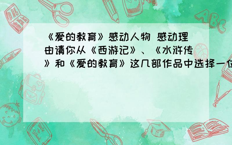 《爱的教育》感动人物 感动理由请你从《西游记》、《水浒传》和《爱的教育》这几部作品中选择一位令你感动的人物,并说说你感动的理由.(