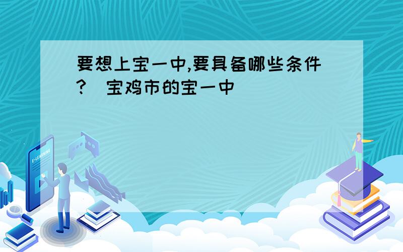 要想上宝一中,要具备哪些条件?（宝鸡市的宝一中）